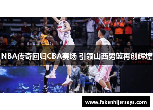 NBA传奇回归CBA赛场 引领山西男篮再创辉煌